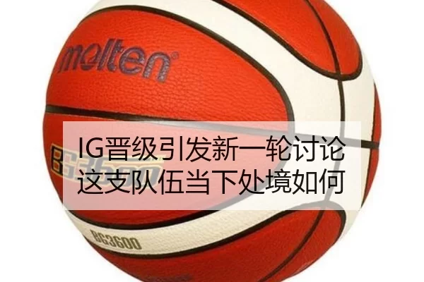 IG晋级引发新一轮讨论 这支队伍当下处境如何