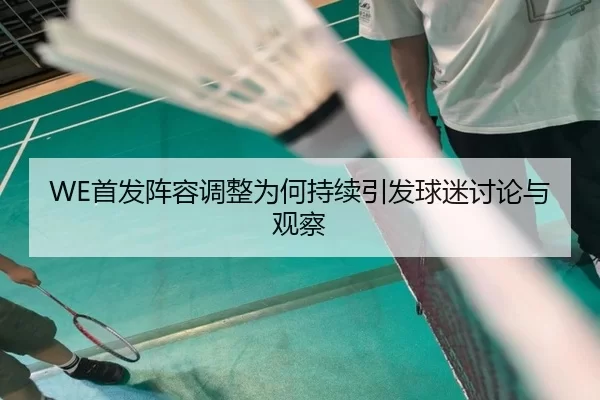 WE首发阵容调整为何持续引发球迷讨论与观察